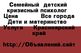 Семейный, детский, кризисный психолог › Цена ­ 2 000 - Все города Дети и материнство » Услуги   . Красноярский край